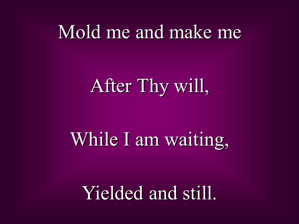 Mold me and make me After Thy will, While I am waiting, Yielded and still.