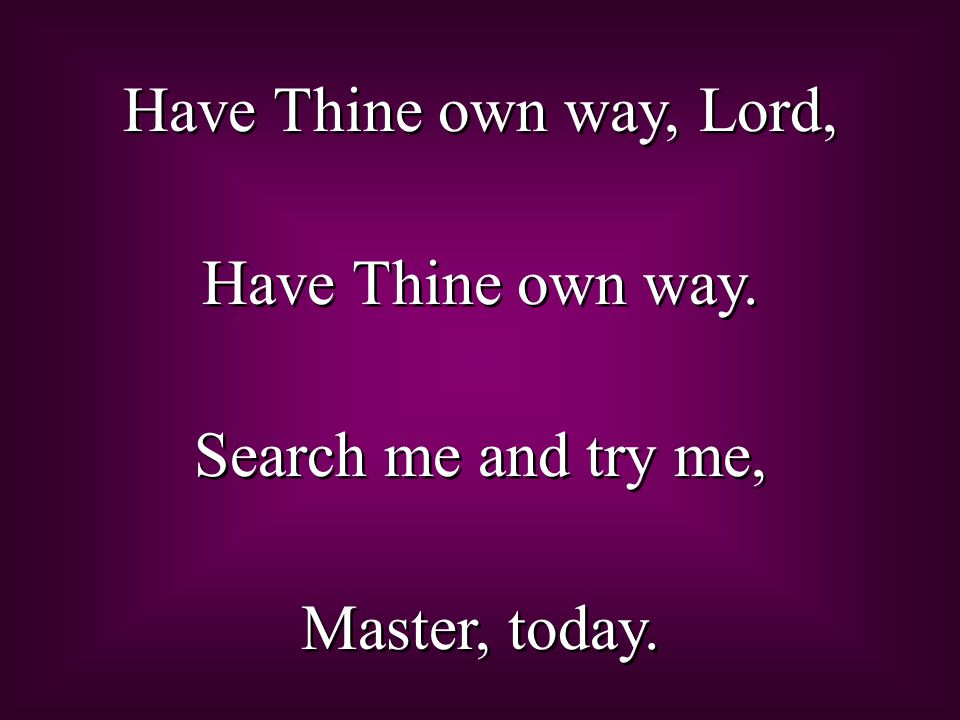 Have Thine own way, Lord, Have Thine own way. Search me and try me, Master, today.