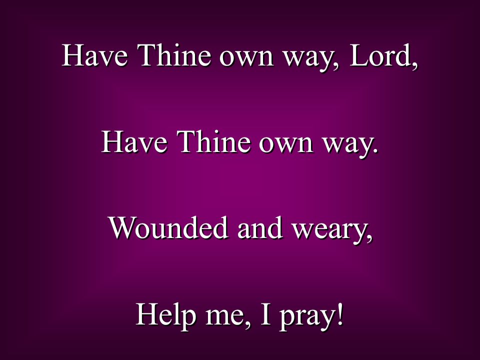 Have Thine own way, Lord, Have Thine own way. Wounded and weary, Help me, I pray!