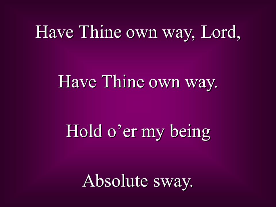 Have Thine own way, Lord, Have Thine own way. Hold o’er my being Absolute sway.