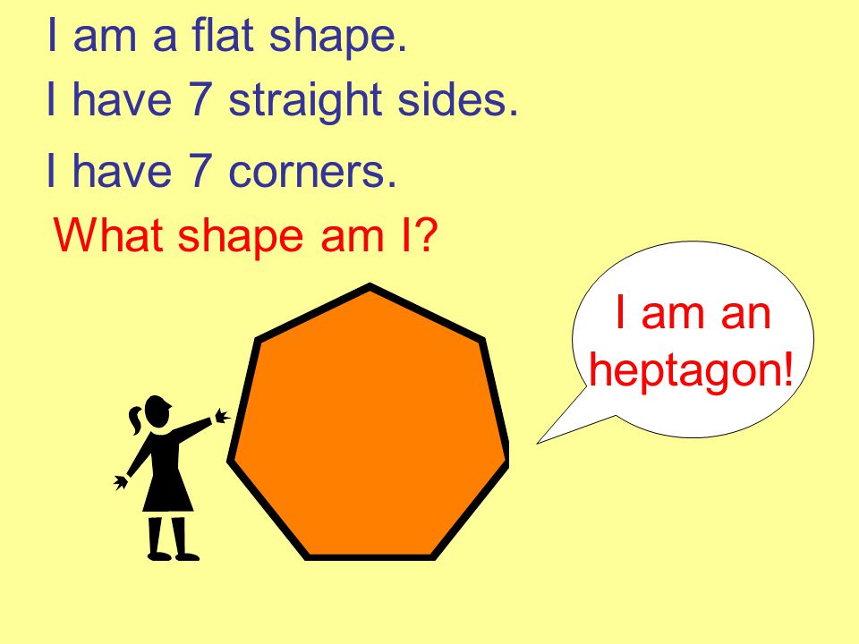I am a flat shape. I have 7 straight sides. I have 7 corners. What shape am I I am an heptagon!