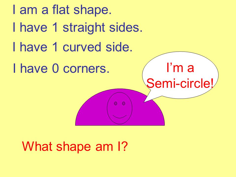 I am a flat shape. I have 1 straight sides. I have 1 curved side. I’m a. Semi-circle! I have 0 corners.