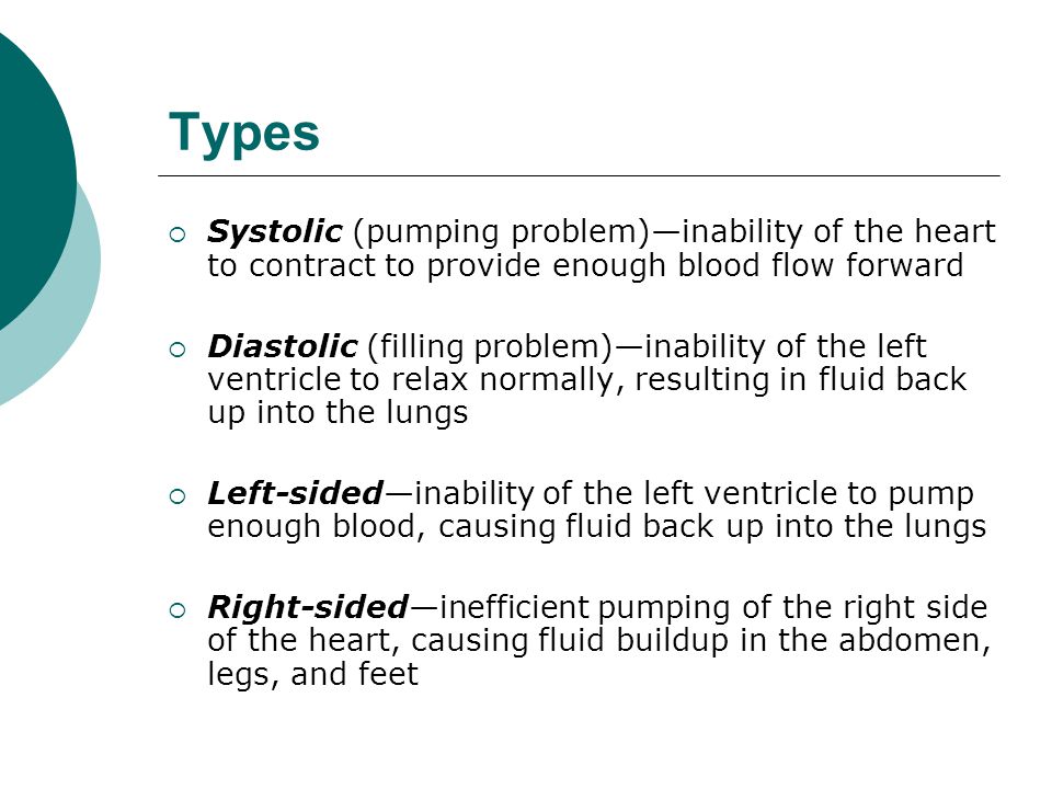 Types Systolic (pumping problem)—inability of the heart to contract to provide enough blood flow forward.