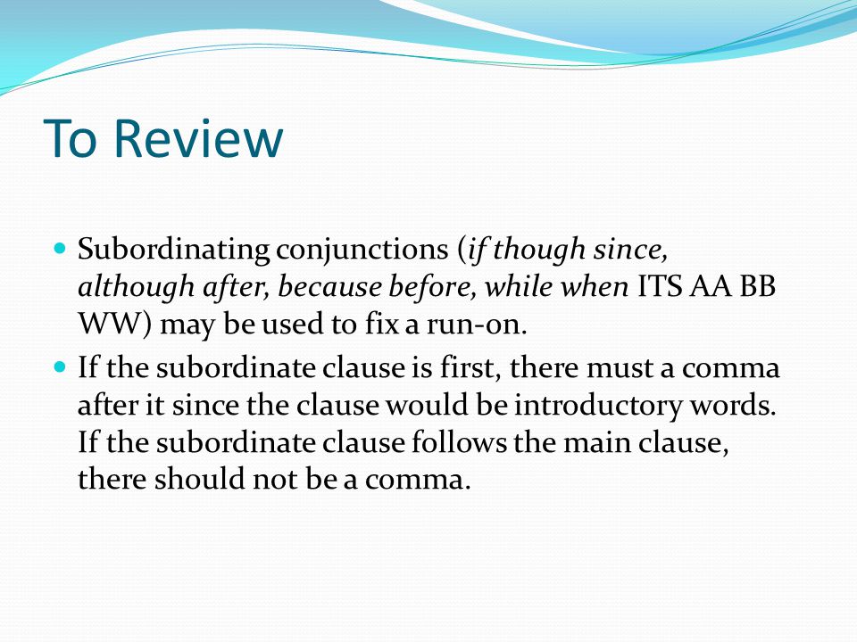 To Review Subordinating conjunctions (if though since, although after, because before, while when ITS AA BB WW) may be used to fix a run-on.