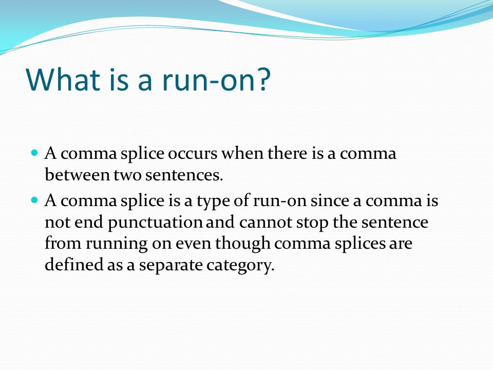 What is a run-on A comma splice occurs when there is a comma between two sentences.