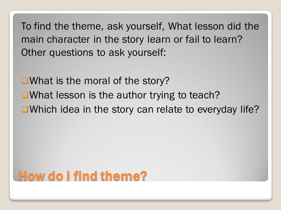 To find the theme, ask yourself, What lesson did the main character in the story learn or fail to learn Other questions to ask yourself: