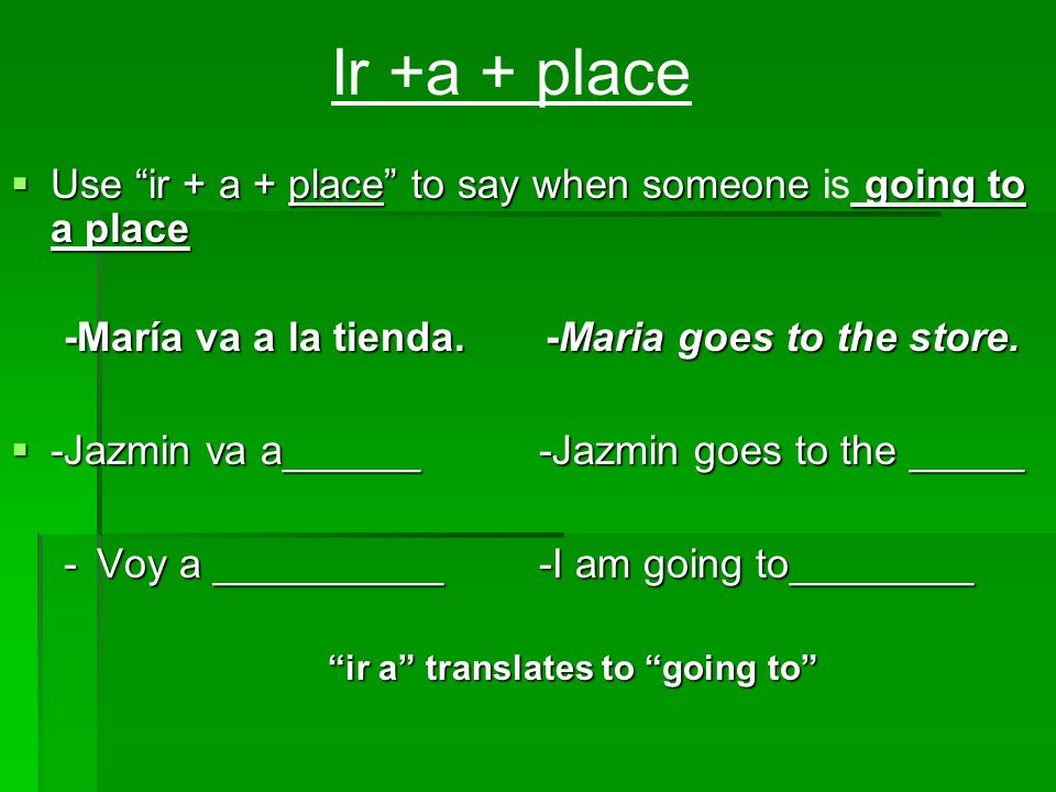 Ir +a + place Use ir + a + place to say when someone is going to a place. -María va a la tienda. -Maria goes to the store.