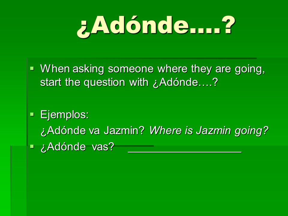 ¿Adónde…. When asking someone where they are going, start the question with ¿Adónde…. Ejemplos: ¿Adónde va Jazmin Where is Jazmin going