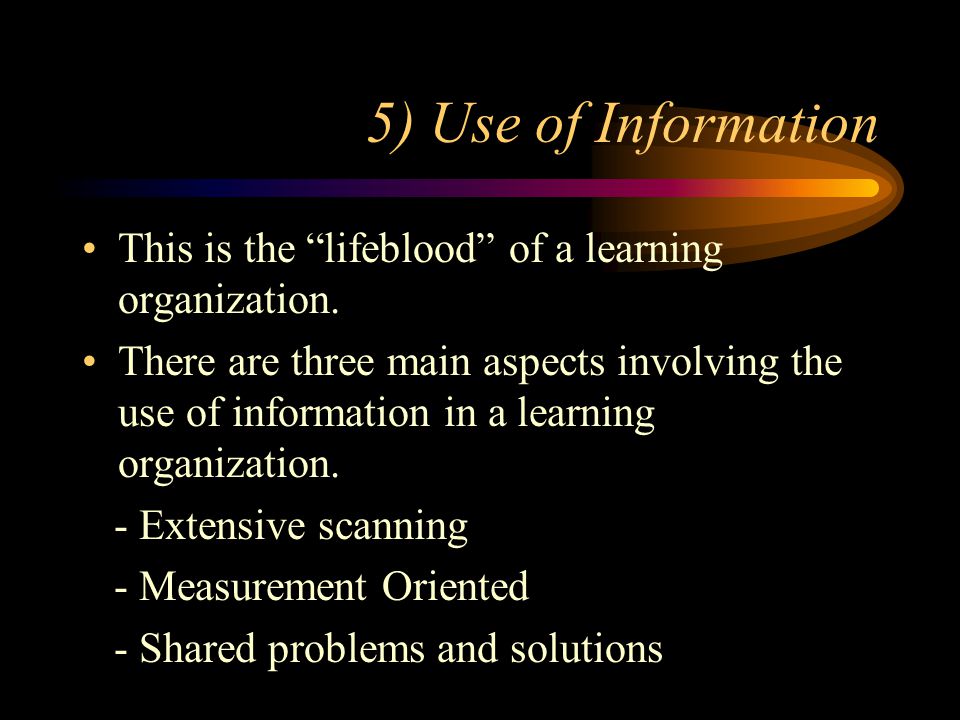 5) Use of Information This is the lifeblood of a learning organization.