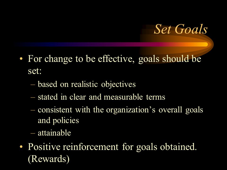 Set Goals For change to be effective, goals should be set: