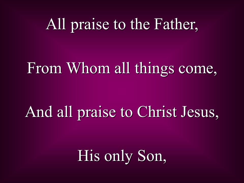 All praise to the Father, From Whom all things come,