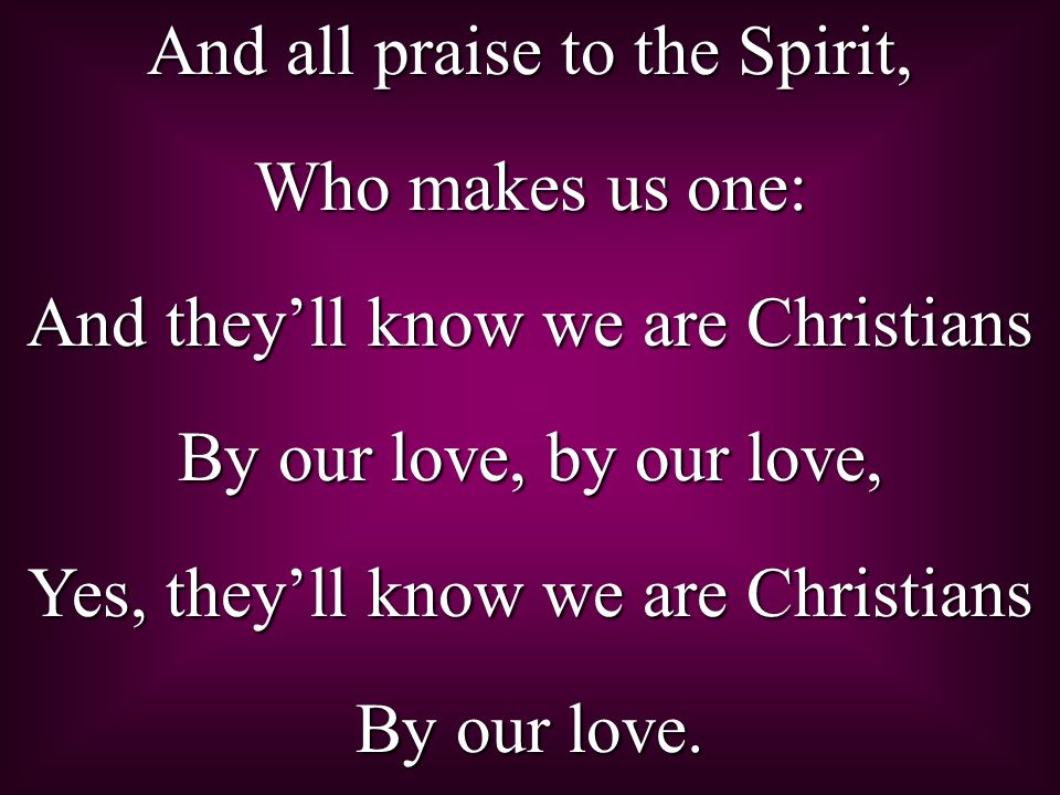 And all praise to the Spirit, Who makes us one: