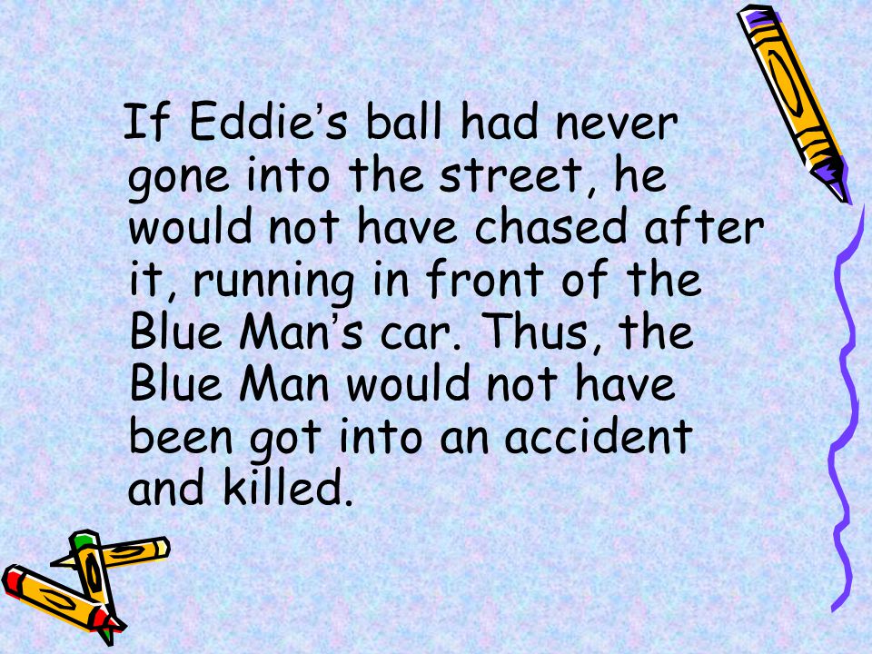 If Eddie’s ball had never gone into the street, he would not have chased after it, running in front of the Blue Man’s car.