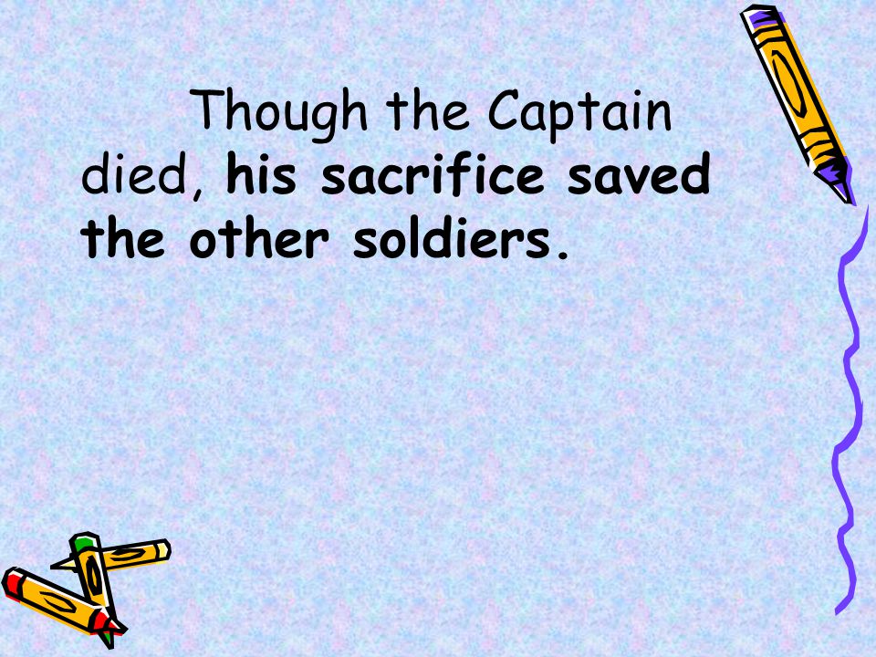 Though the Captain died, his sacrifice saved the other soldiers.