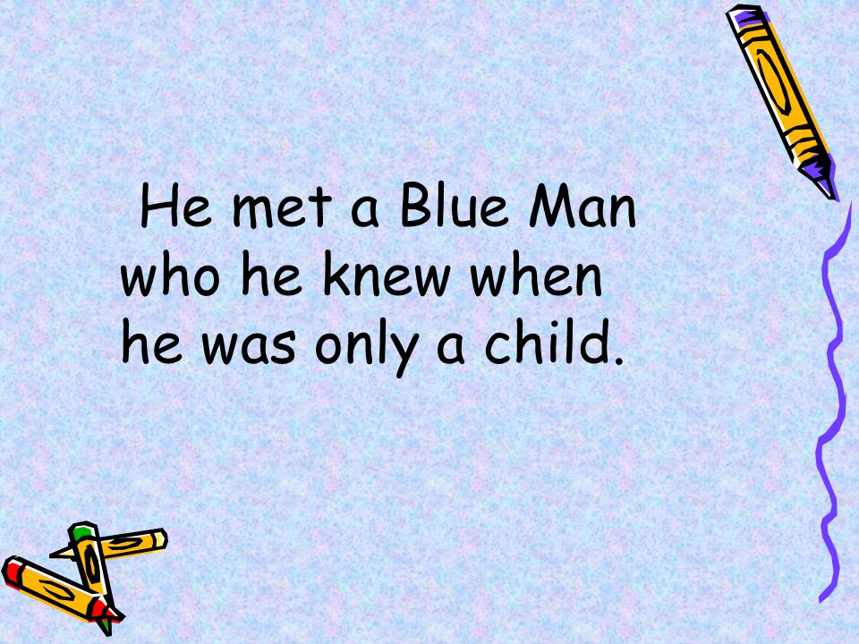 He met a Blue Man who he knew when he was only a child.