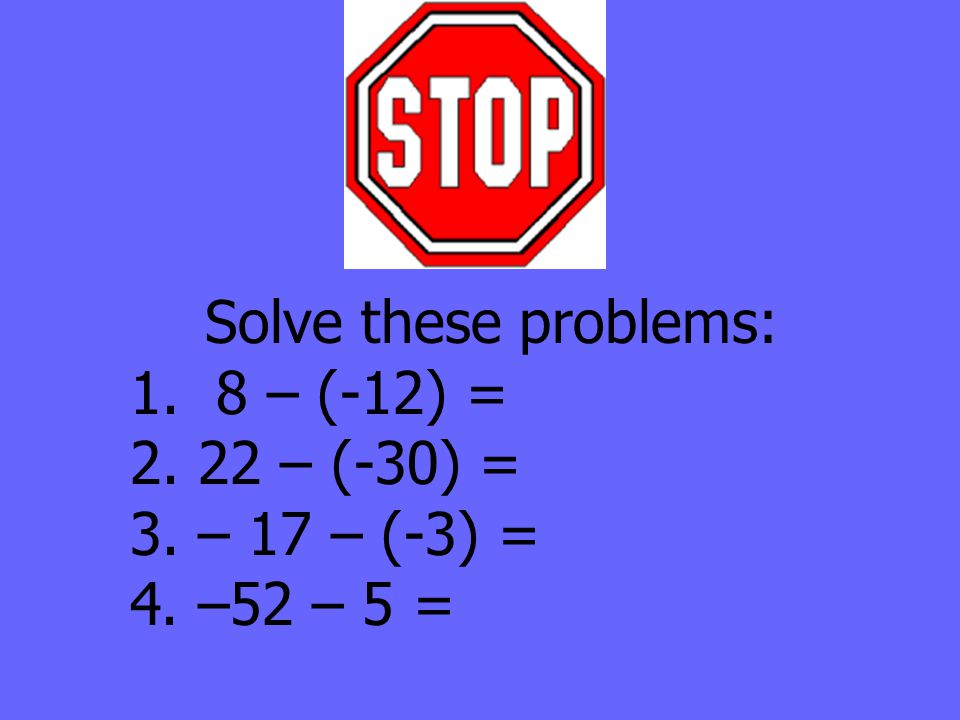 Solve these problems: 1. 8 – (-12) = – (-30) = 3. – 17 – (-3) = 4. –52 – 5 =