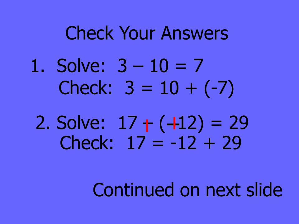 Check Your Answers 1. Solve: 3 – 10 = 7. Check: 3 = 10 + (-7) 2. Solve: 17 – ( 12) = 29. Check: 17 =