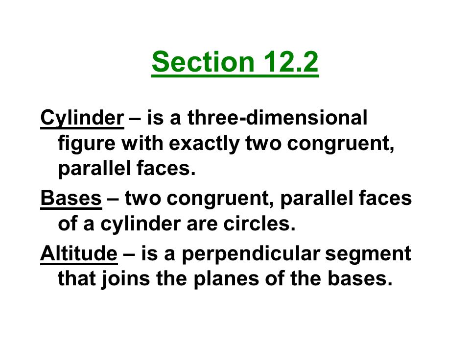 Section 12.2 Cylinder – is a three-dimensional figure with exactly two congruent, parallel faces.