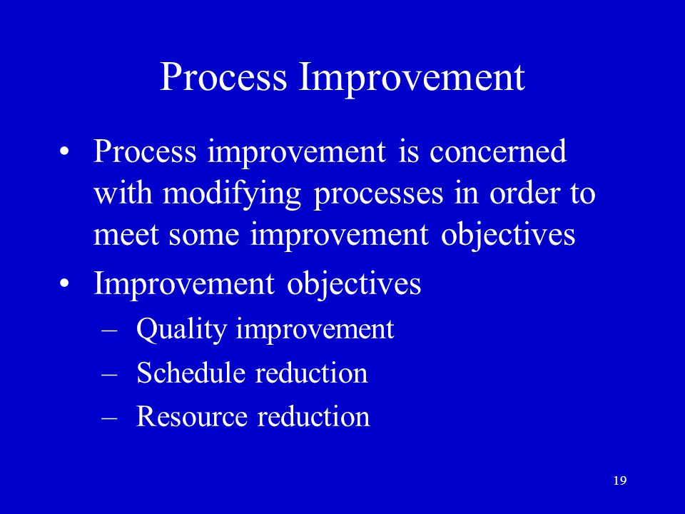 Process Improvement Process improvement is concerned with modifying processes in order to meet some improvement objectives.