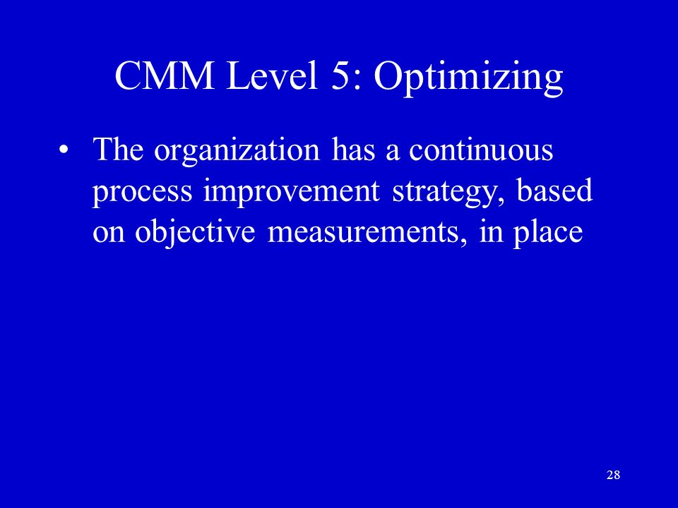 CMM Level 5: Optimizing The organization has a continuous process improvement strategy, based on objective measurements, in place.