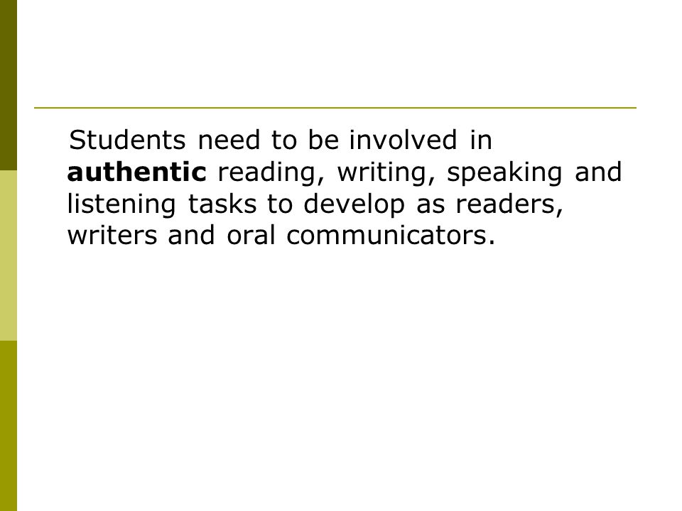 Students need to be involved in authentic reading, writing, speaking and listening tasks to develop as readers, writers and oral communicators.