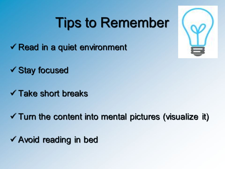 Tips to Remember Read in a quiet environment Stay focused