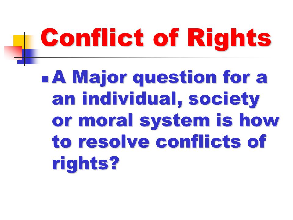 Conflict of Rights A Major question for a an individual, society or moral system is how to resolve conflicts of rights