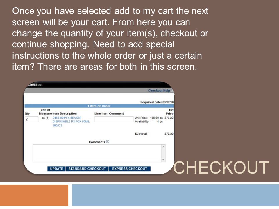 Once you have selected add to my cart the next screen will be your cart. From here you can change the quantity of your item(s), checkout or continue shopping. Need to add special instructions to the whole order or just a certain item There are areas for both in this screen.