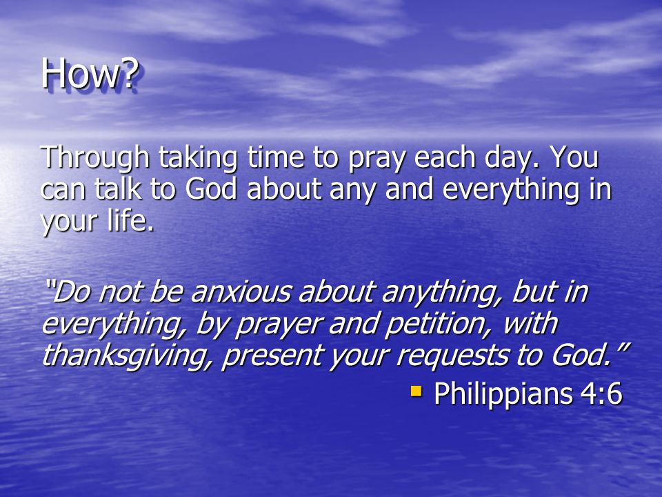 How Through taking time to pray each day. You can talk to God about any and everything in your life.