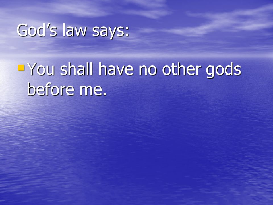 God’s law says: You shall have no other gods before me.
