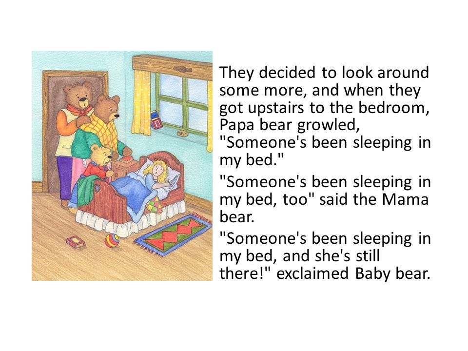 They decided to look around some more, and when they got upstairs to the bedroom, Papa bear growled, Someone s been sleeping in my bed.