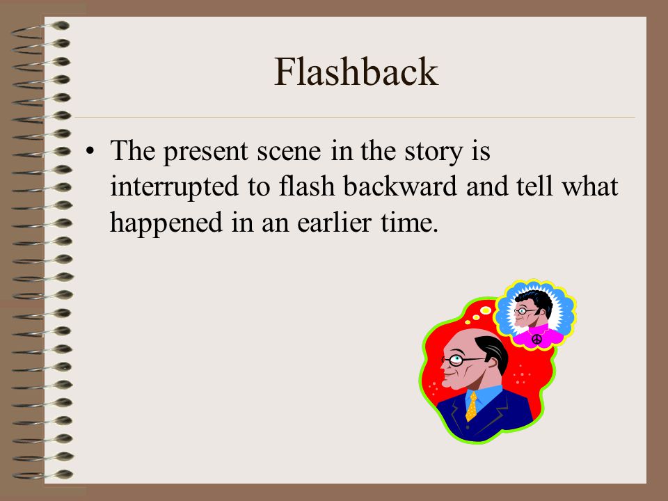 Flashback The present scene in the story is interrupted to flash backward and tell what happened in an earlier time.