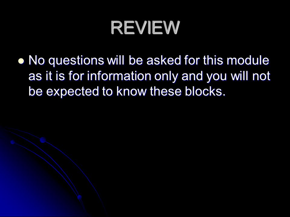 REVIEW No questions will be asked for this module as it is for information only and you will not be expected to know these blocks.