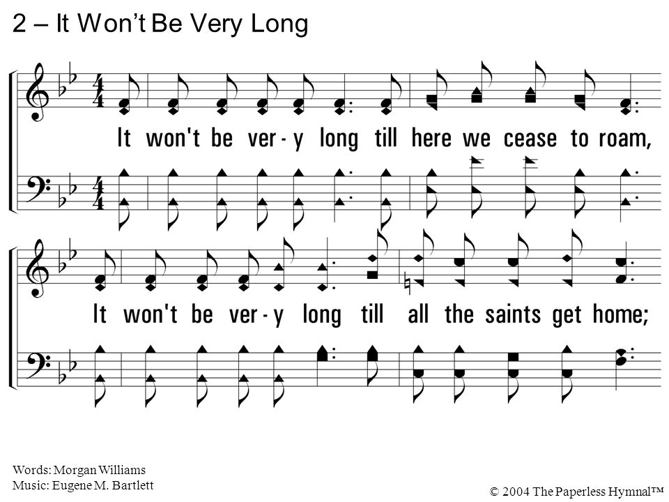 2 – It Won’t Be Very Long 2. It won t be very long till here we cease to roam, It won t be very long till all the saints get home;
