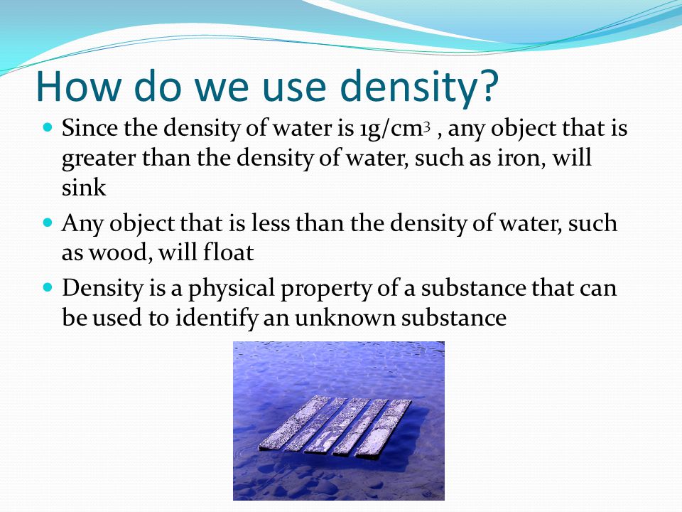 How do we use density Since the density of water is 1g/cm3 , any object that is greater than the density of water, such as iron, will sink.