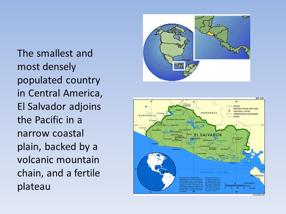 The smallest and most densely populated country in Central America, El Salvador adjoins the Pacific in a narrow coastal plain, backed by a volcanic mountain chain, and a fertile plateau