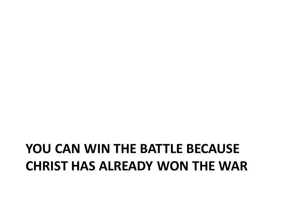 You Can win the Battle because Christ has already won the war
