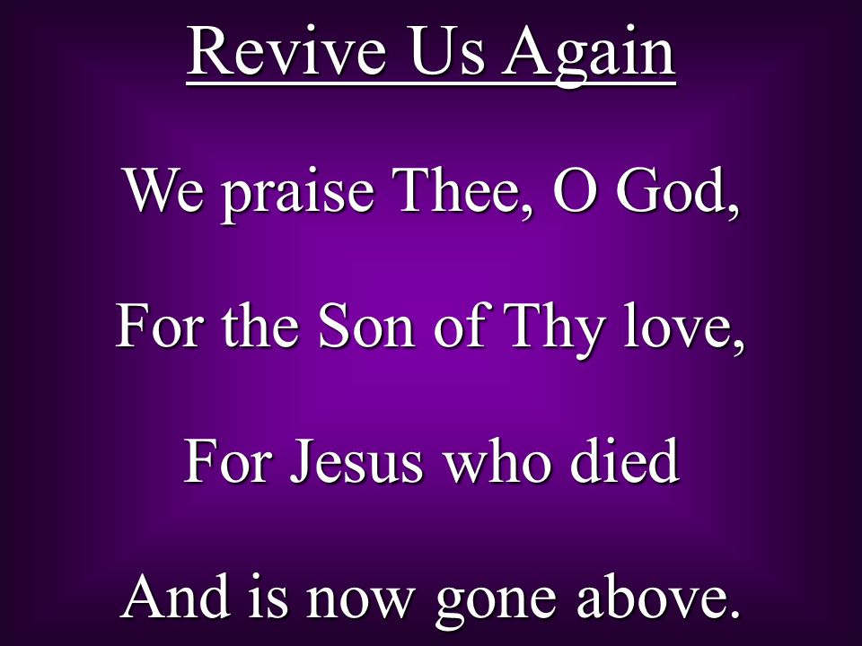 Revive Us Again We praise Thee, O God, For the Son of Thy love,