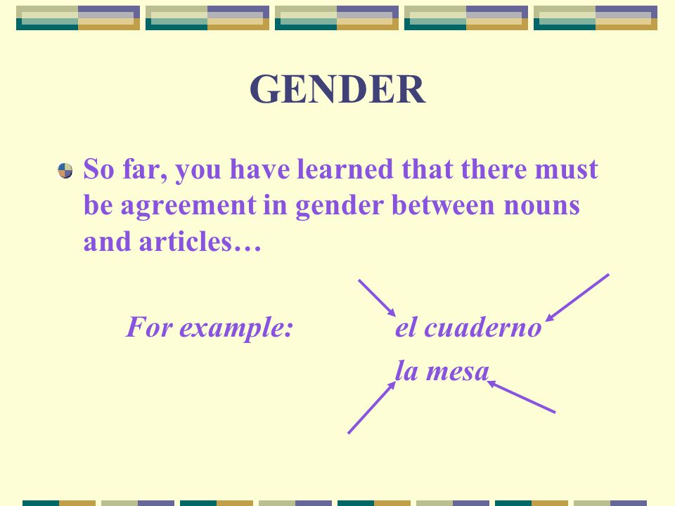 GENDER So far, you have learned that there must be agreement in gender between nouns and articles… For example: el cuaderno.