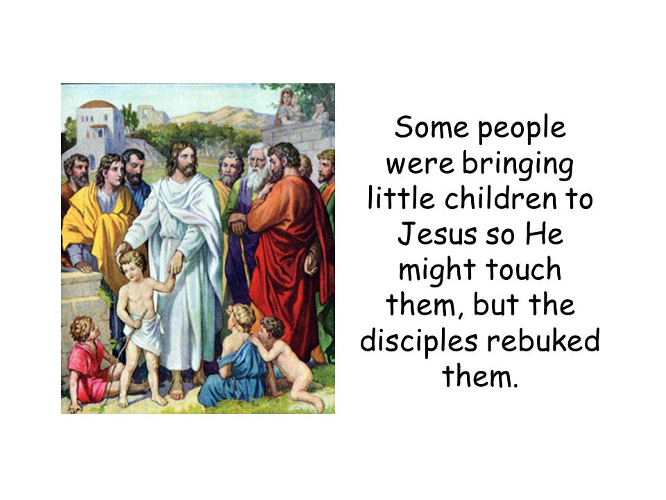Some people were bringing little children to Jesus so He might touch them, but the disciples rebuked them.