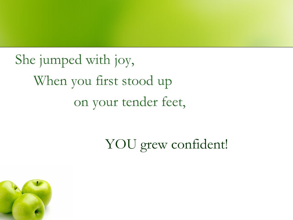She jumped with joy, When you first stood up on your tender feet, YOU grew confident!