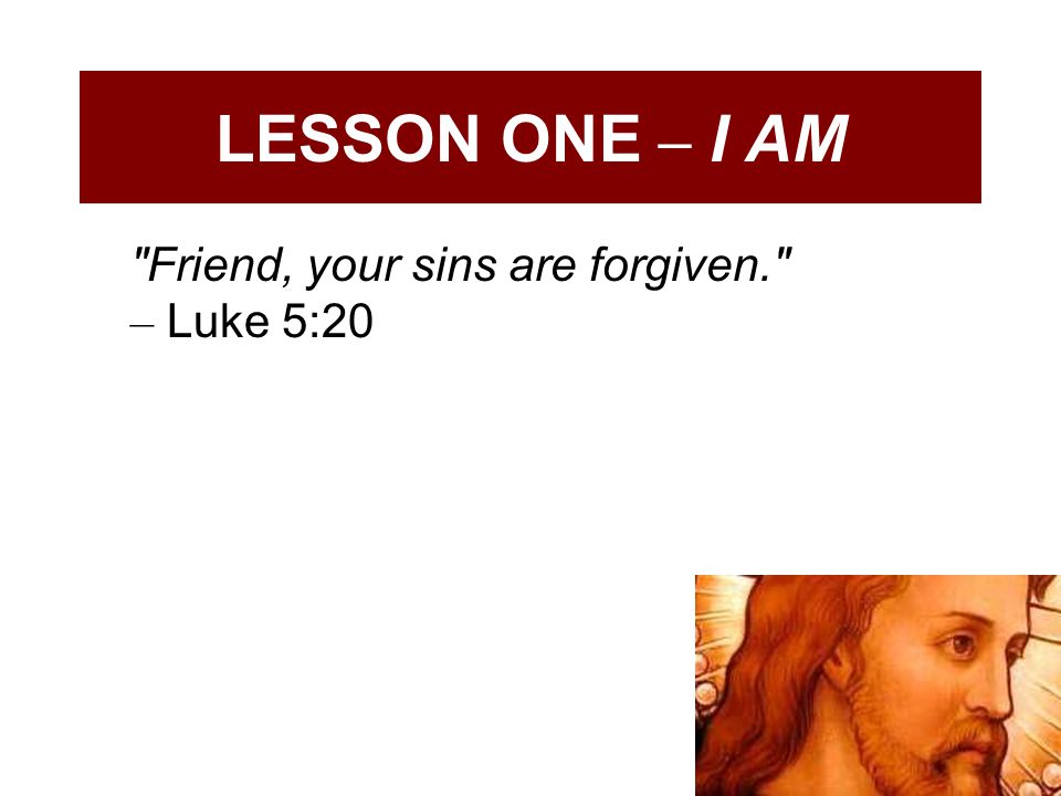 LESSON ONE – I AM Friend, your sins are forgiven. – Luke 5:20