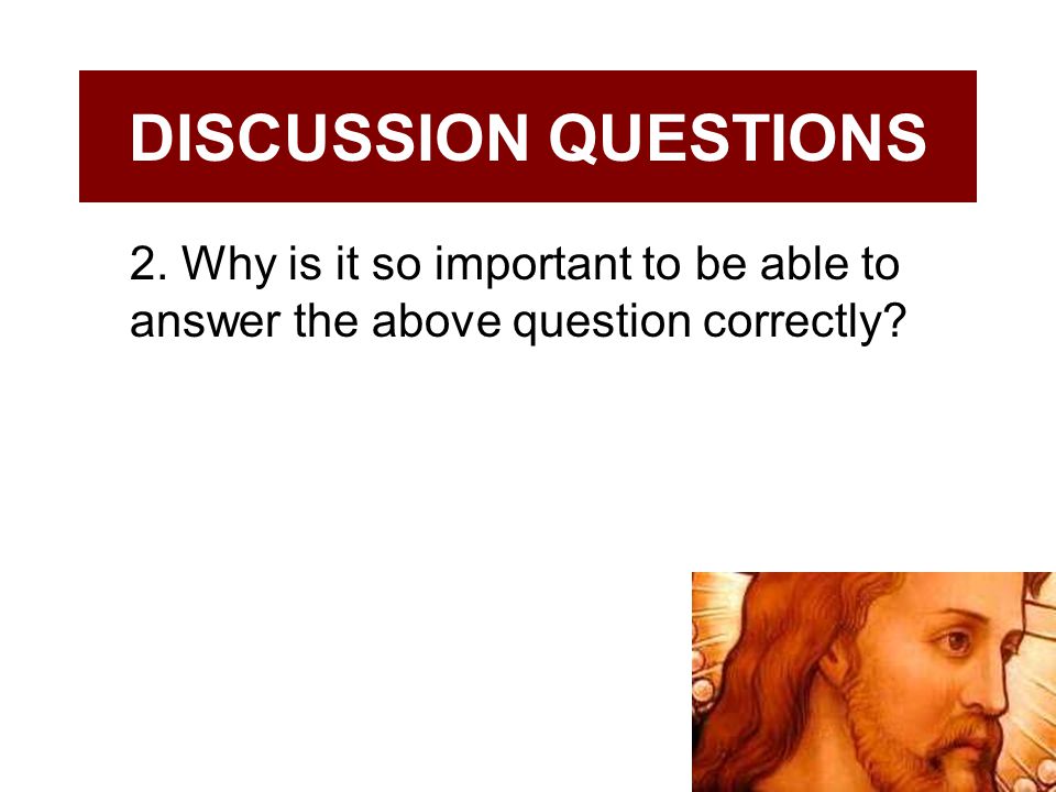 DISCUSSION QUESTIONS 2. Why is it so important to be able to answer the above question correctly