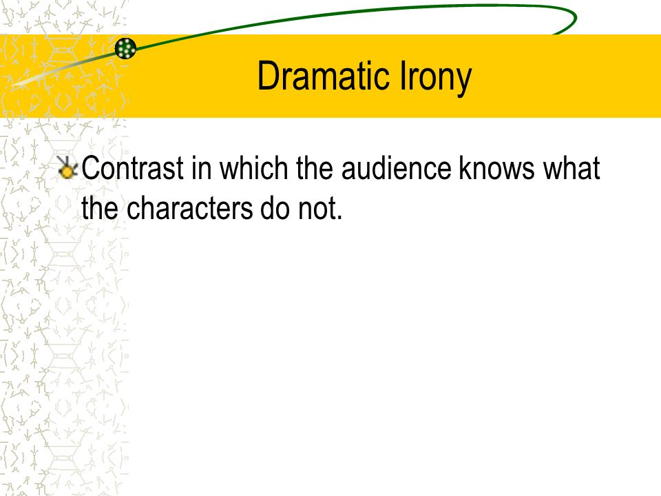 Dramatic Irony Contrast in which the audience knows what the characters do not.