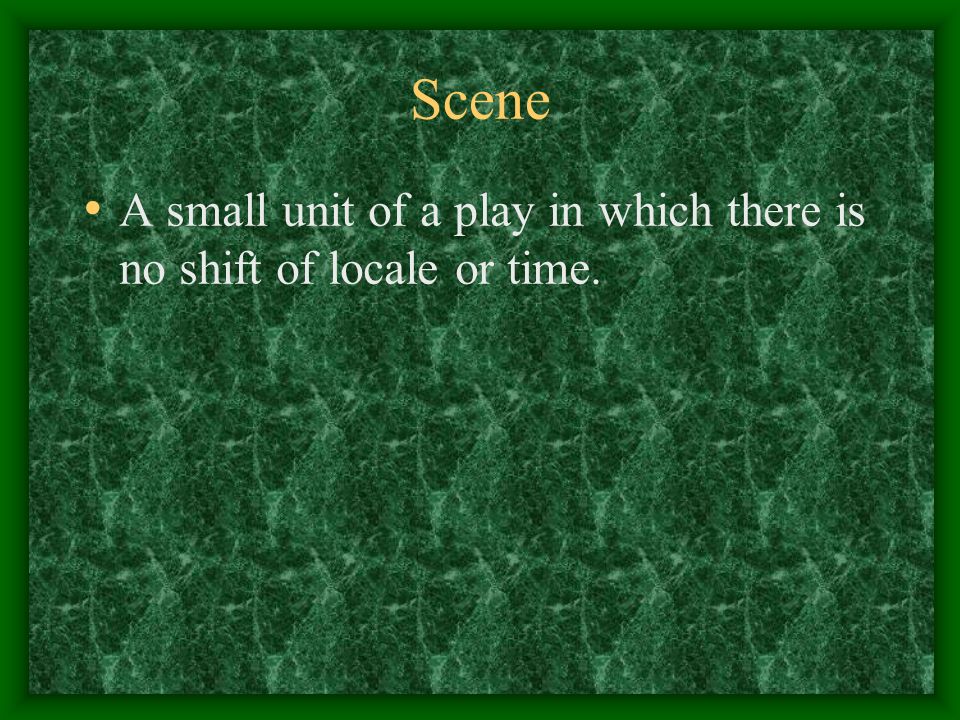 Scene A small unit of a play in which there is no shift of locale or time.