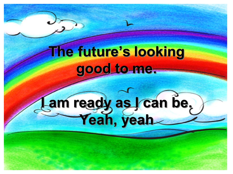 The future’s looking good to me. I am ready as I can be. Yeah, yeah