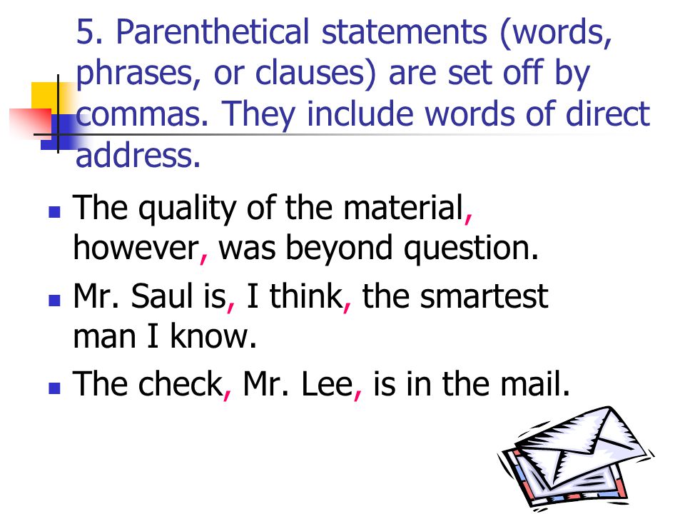 5. Parenthetical statements (words, phrases, or clauses) are set off by commas. They include words of direct address.
