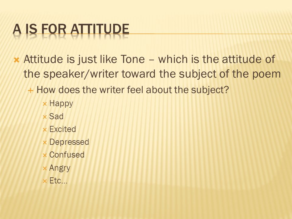 A is for Attitude Attitude is just like Tone – which is the attitude of the speaker/writer toward the subject of the poem.