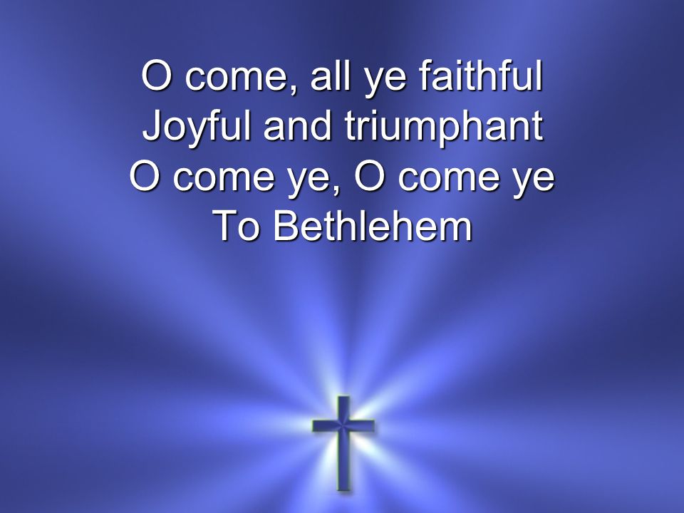 O come, all ye faithful Joyful and triumphant O come ye, O come ye To Bethlehem