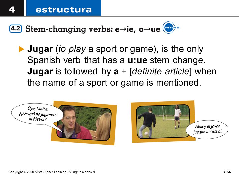 Jugar (to play a sport or game), is the only Spanish verb that has a u:ue stem change. Jugar is followed by a + [definite article] when the name of a sport or game is mentioned.